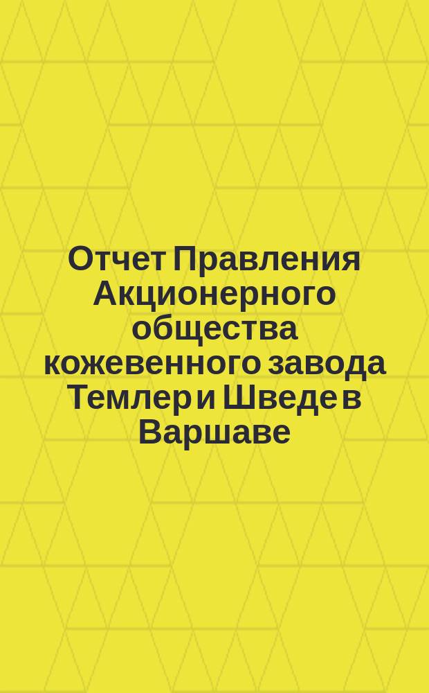 Отчет Правления Акционерного общества кожевенного завода Темлер и Шведе в Варшаве... За 36 операционный год, т. е. с 19 дек. 1913 г. (1 янв. 1914) по 18 (31) дек. 1914 г.