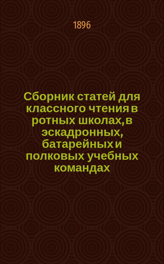 Сборник статей для классного чтения в ротных школах, в эскадронных, батарейных и полковых учебных командах : Учеб. книга для нижних чинов Имп. Рос. гвардии армии и флота