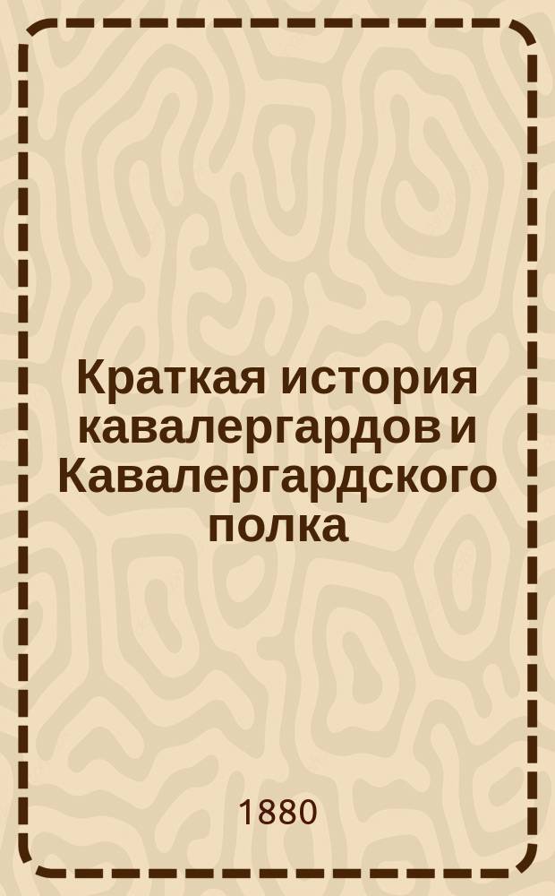 Краткая история кавалергардов и Кавалергардского полка : (С изд. 1832 и 1854 гг.)