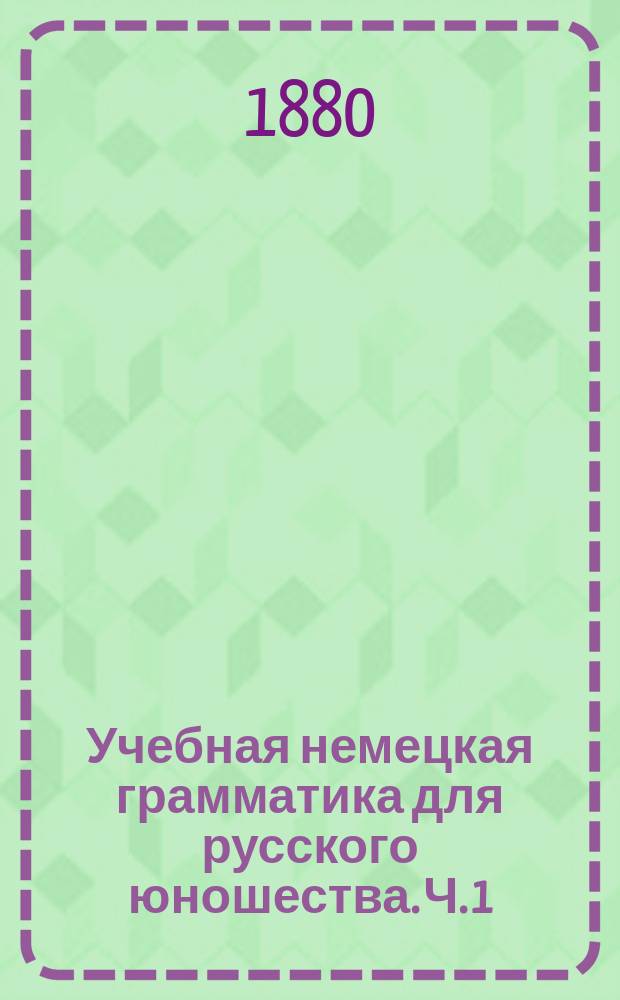 Учебная немецкая грамматика для русского юношества. Ч. 1