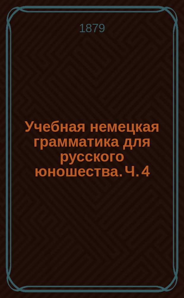 Учебная немецкая грамматика для русского юношества. [Ч. 4 : Синтаксис]