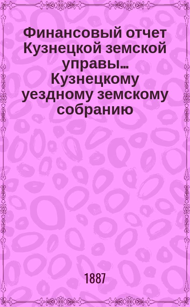 Финансовый отчет Кузнецкой земской управы... Кузнецкому уездному земскому собранию : С прил. за 1886 год
