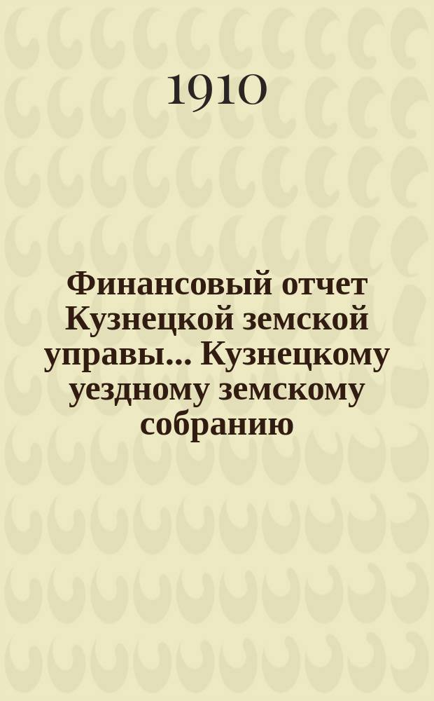 Финансовый отчет Кузнецкой земской управы... Кузнецкому уездному земскому собранию : С прил. за 1909 год