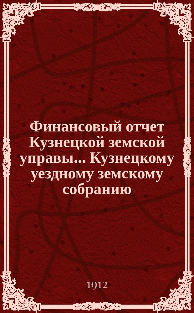 Финансовый отчет Кузнецкой земской управы... Кузнецкому уездному земскому собранию : С прил. за 1911 год