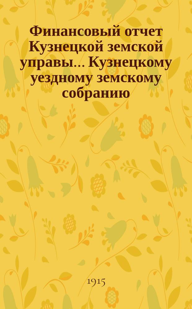Финансовый отчет Кузнецкой земской управы... Кузнецкому уездному земскому собранию : С прил. за 1914 год : L очередному...