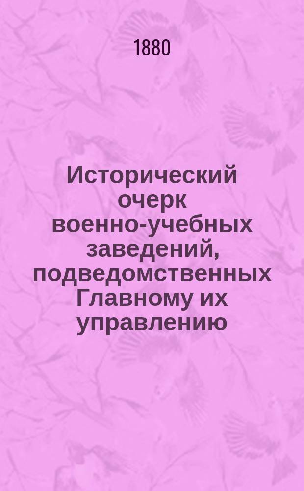 Исторический очерк военно-учебных заведений, подведомственных Главному их управлению : От основания в России воен. школ до исхода первого двадцатипятилетия благополучного царствования государя имп. Александра Николаевича. 1700-1880