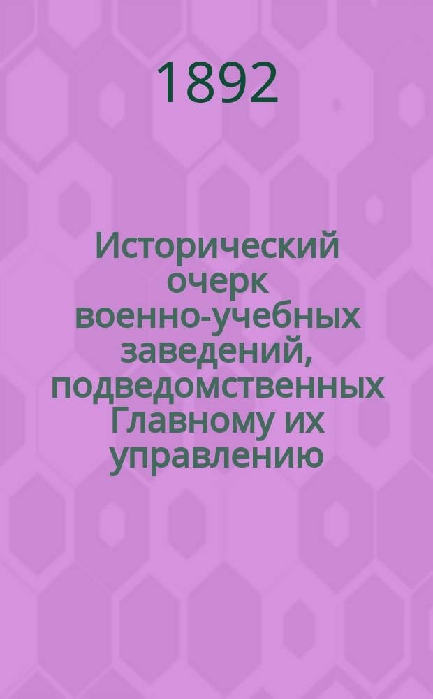 Исторический очерк военно-учебных заведений, подведомственных Главному их управлению : От основания в России воен. школ до исхода первого двадцатипятилетия благополучного царствования государя имп. Александра Николаевича. 1700-1880. Ч. 3 : 1881-1891