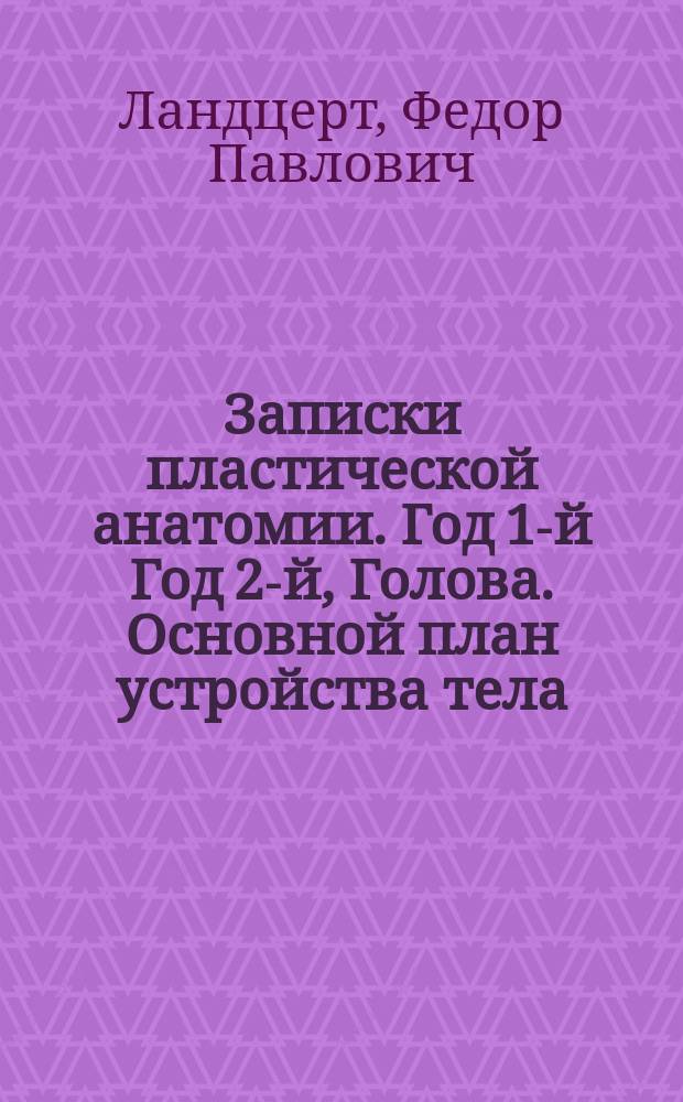 [Записки пластической анатомии]. Год 1-й Год 2-й, Голова. Основной план устройства тела