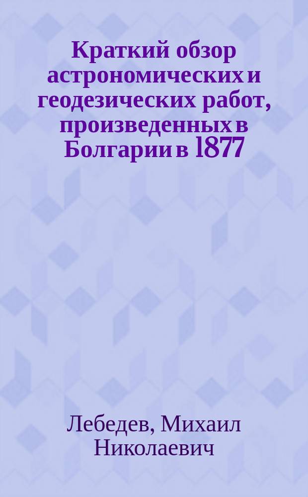 Краткий обзор астрономических и геодезических работ, произведенных в Болгарии в 1877, 1878 и 1879 годах
