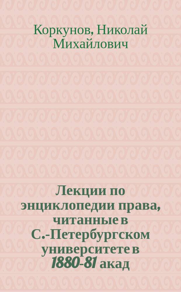 Лекции по энциклопедии права, читанные в С.-Петербургском университете в 1880-81 акад. году Н. Коркуновым