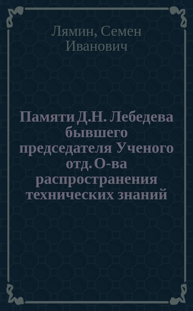 Памяти Д.Н. Лебедева [бывшего председателя Ученого отд. О-ва распространения технических знаний, почетного члена Политехнического общества...] : Некролог