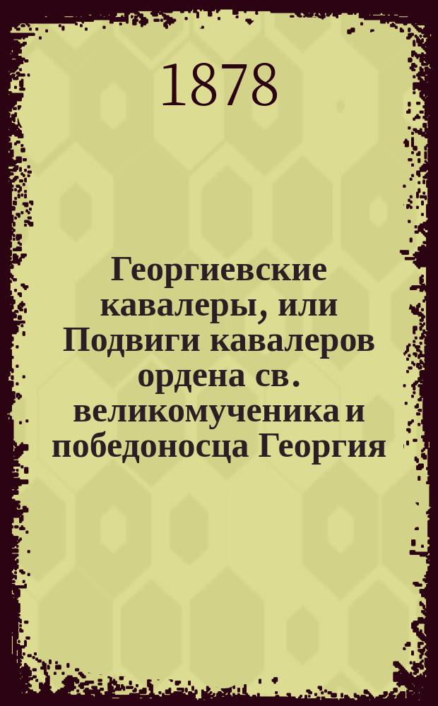 Георгиевские кавалеры, или Подвиги кавалеров ордена св. великомученика и победоносца Георгия, всех степеней, с обозрением их службы и жизни. Т. 2. №№ 7-10. Вып. 17-20 : 1. Генерал-от-инфантерии князь В.И. Бебутов ; 2). Унтер-офицер Наймович ; 3). Рядовой Корунос