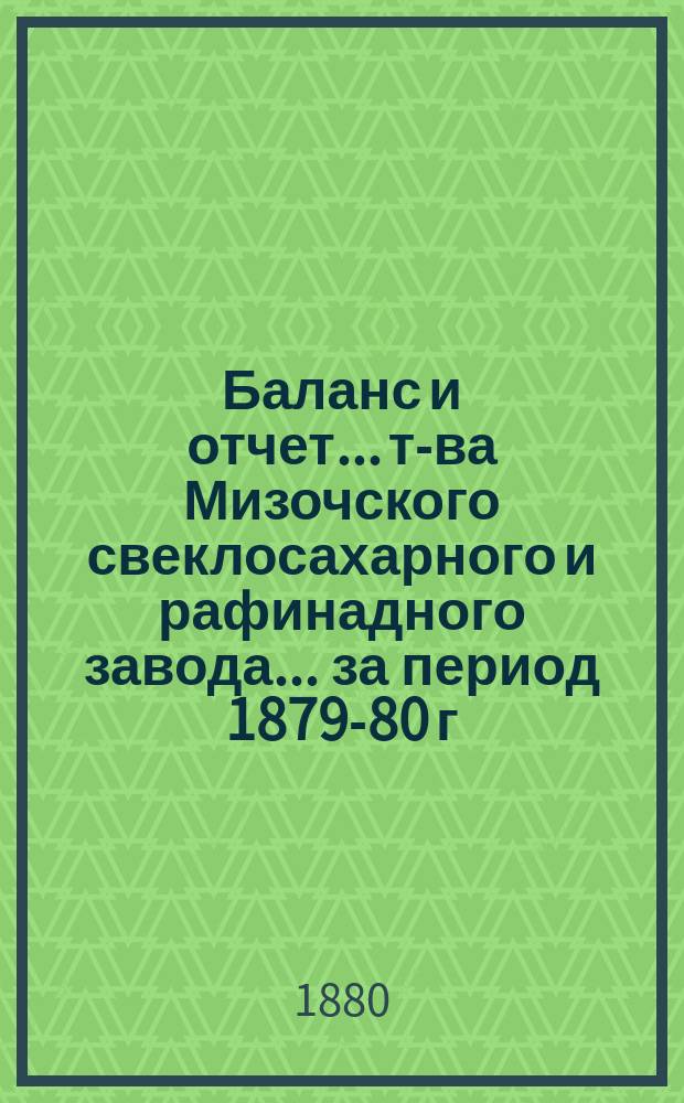 Баланс и отчет... т-ва Мизочского свеклосахарного и рафинадного завода... ... за период 1879-80 г. по 1 апреля 1880 г.