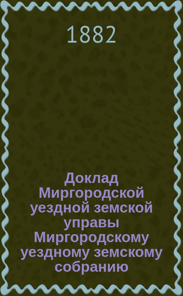 Доклад Миргородской уездной земской управы [Миргородскому уездному земскому собранию]... ... XVIII очередному уездному земскому собранию