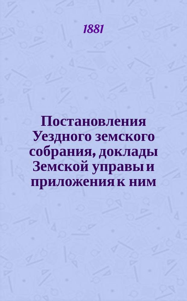 Постановления Уездного земского собрания, доклады Земской управы и приложения к ним... чрезвычайного... 3 и 4-го мая 1881 года