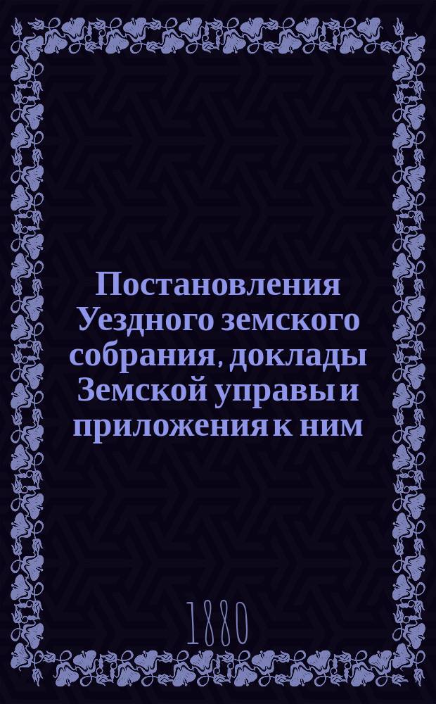 Постановления Уездного земского собрания, доклады Земской управы и приложения к ним... XXIV очередного... 14-го и 15-го июня 1888 года