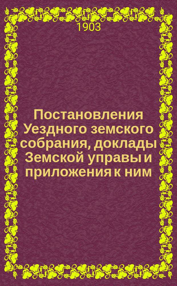 Постановления Уездного земского собрания, доклады Земской управы и приложения к ним... XXXVIII очередного созыва, 15-го и 16-го сентября 1902 года