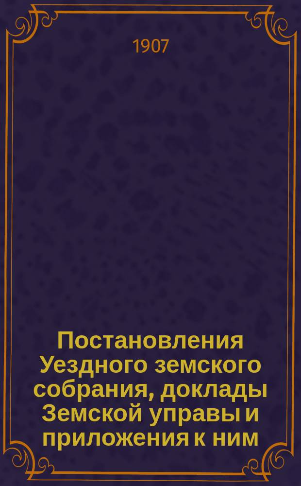 Постановления Уездного земского собрания, доклады Земской управы и приложения к ним... 42-го очередного созыва, 26, 27 и 28-го сентября 1906 года
