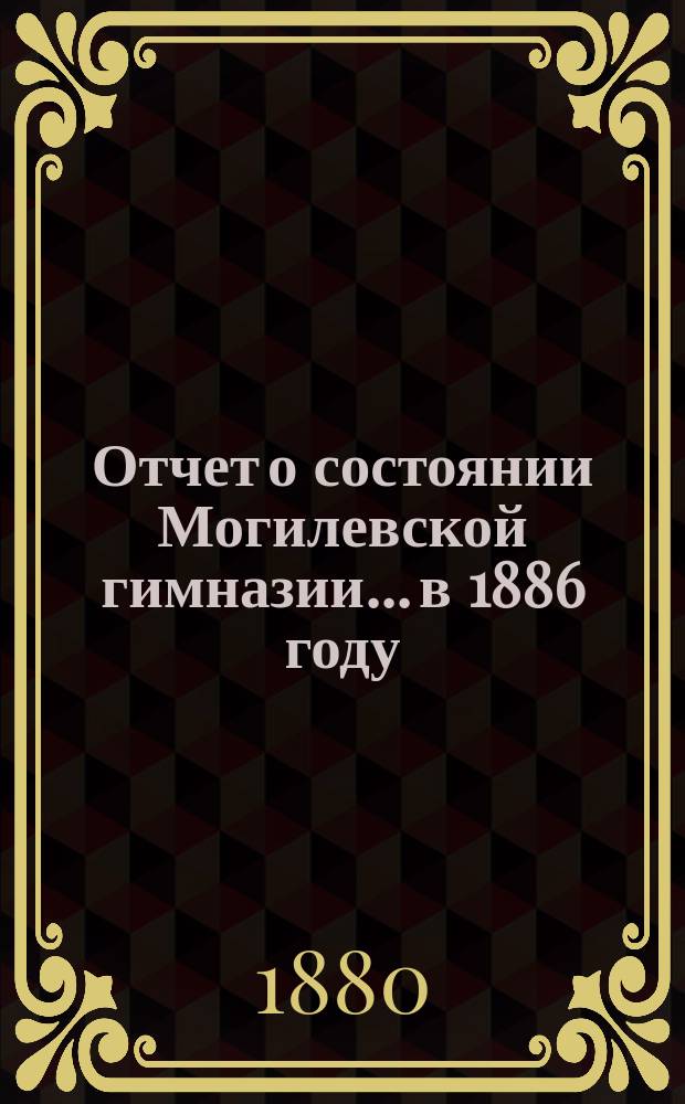 Отчет о состоянии Могилевской гимназии... в 1886 году