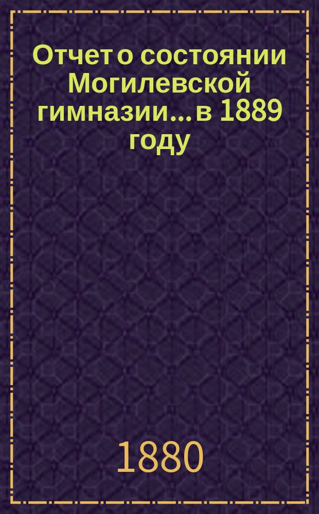 Отчет о состоянии Могилевской гимназии... в 1889 году