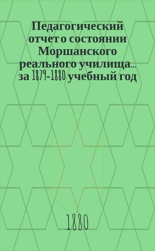 Педагогический отчет о состоянии Моршанского реального училища... за 1879-1880 учебный год