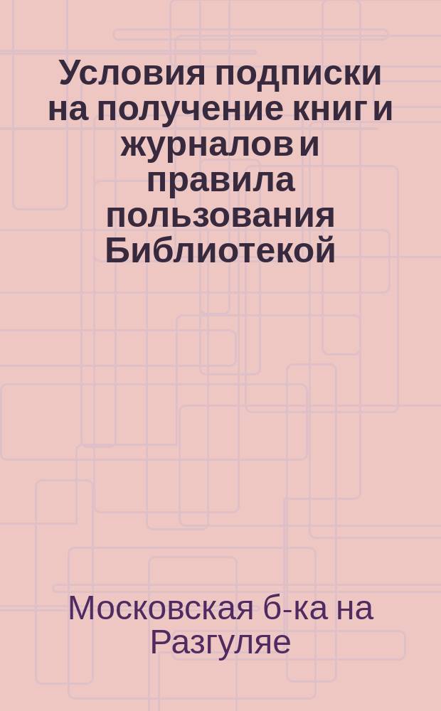 [Условия подписки на получение книг и журналов] [и правила пользования Библиотекой]