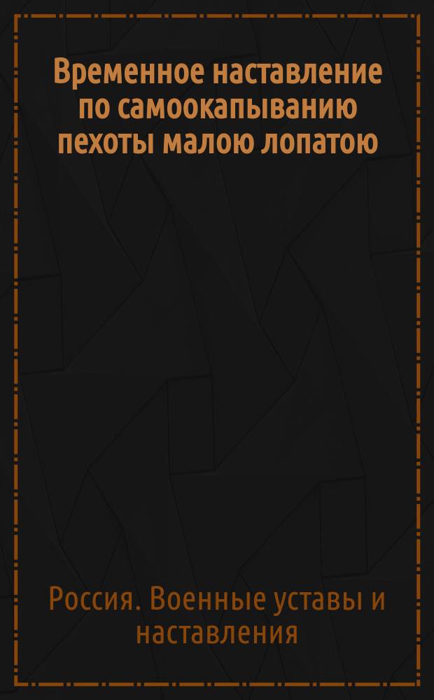 Временное наставление по самоокапыванию пехоты малою лопатою : Согласно врем. наставлению, объявленному при приказе по военному ведомству 1879 г. № 153 : (Сост. в вопросах и ответах)