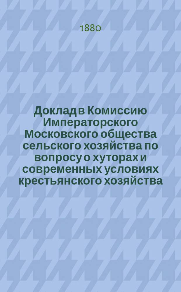 Доклад в Комиссию Императорского Московского общества сельского хозяйства по вопросу о хуторах и современных условиях крестьянского хозяйства
