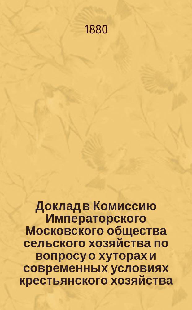 Доклад в Комиссию Императорского Московского общества сельского хозяйства по вопросу о хуторах и современных условиях крестьянского хозяйства. [1-й]