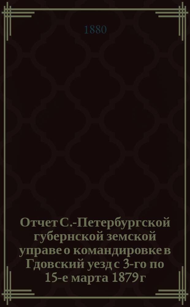 Отчет С.-Петербургской губернской земской управе о командировке в Гдовский уезд с 3-го по 15-е марта 1879 г. врача В. Нагорского