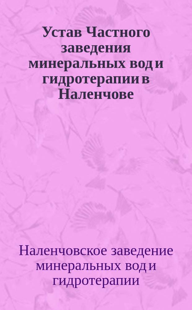 Устав Частного заведения минеральных вод и гидротерапии в Наленчове (Люблинской губ., Новоалександрийского уезда), учрежд. врачом Новицким 1880 года : Утв. 15 нояб. 1879 г.