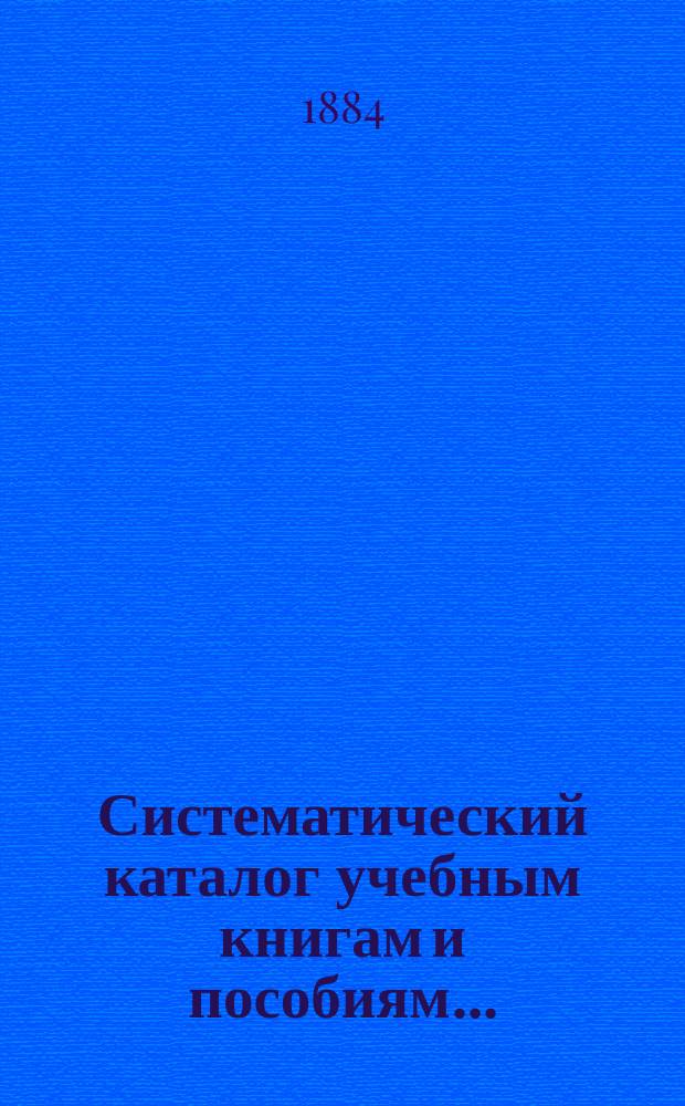 Систематический каталог учебным книгам и пособиям.. : Рекомендов., одобр. и допущ. книг Учеб. ком. для преподавания в низших и сред. учеб. заведениях, продающихся в кн. магазине "Нар. польза" в С.-Петербурге. ... на 1884-1885 учебный год