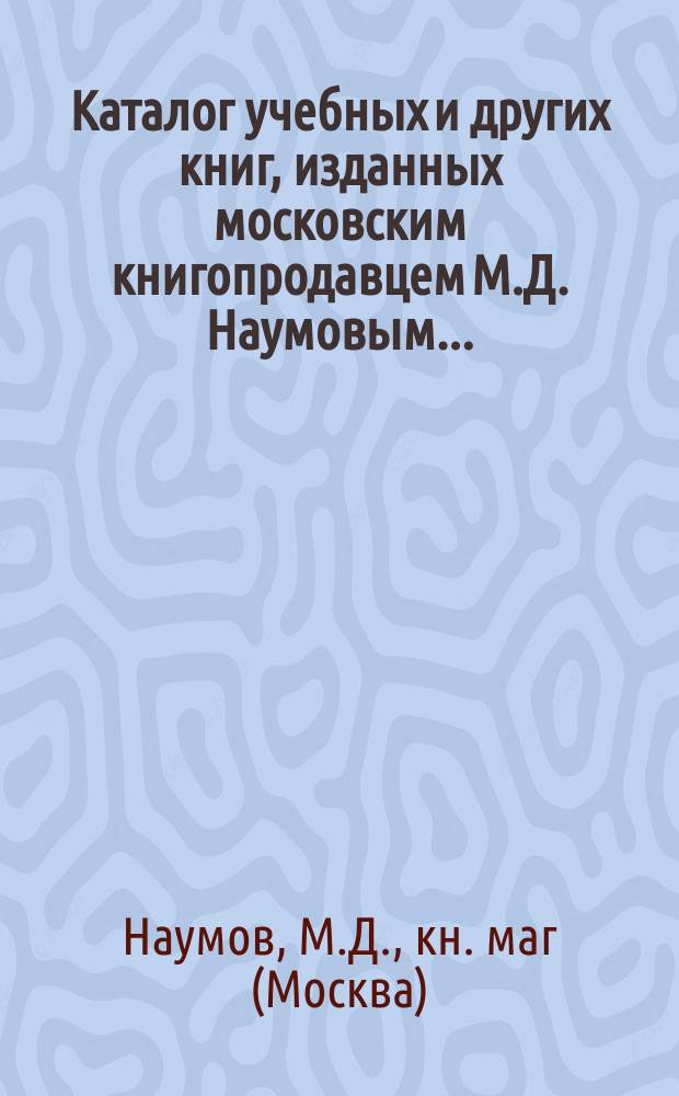 Каталог учебных и других книг, изданных московским книгопродавцем М.Д. Наумовым...
