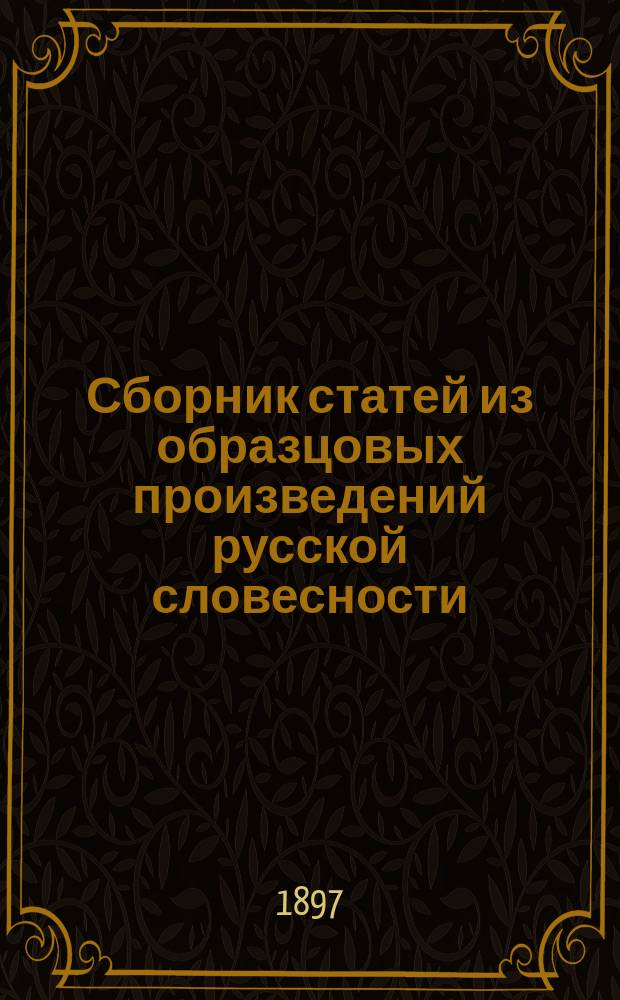 Сборник статей из образцовых произведений русской словесности : С логич. разбором, выводом основ. мысли и объяснением каждой ст., с 172 темами и пл. для устных и письм. упражнений