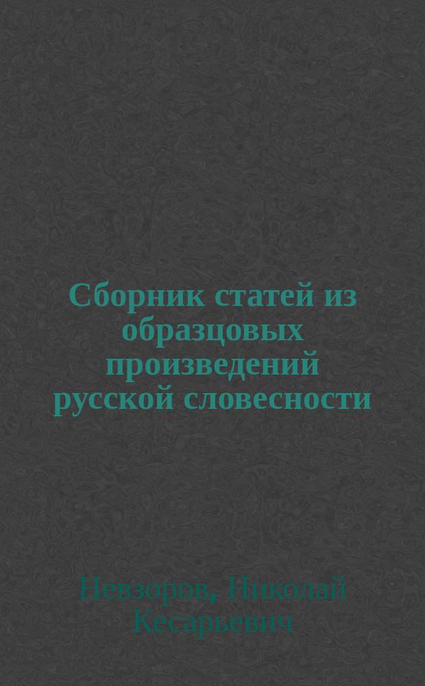 Сборник статей из образцовых произведений русской словесности : С логич. разбором, выводом основ. мысли и объяснением каждой ст., с 172 темами и пл. для устных и письм. упражнений