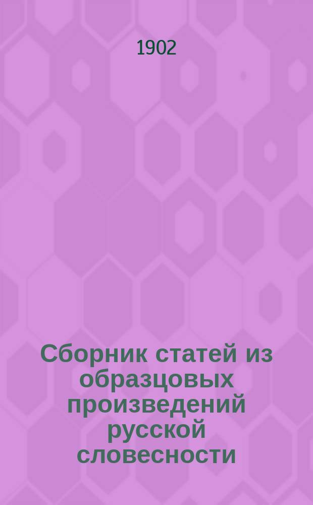 Сборник статей из образцовых произведений русской словесности : С логич. разбором, выводом основной мысли и объяснением каждой статьи, с 186 темами и планами для устных и письменных упражнений и с биогр. писателей : В конце "Сборника" приложен краткий курс теории словесности