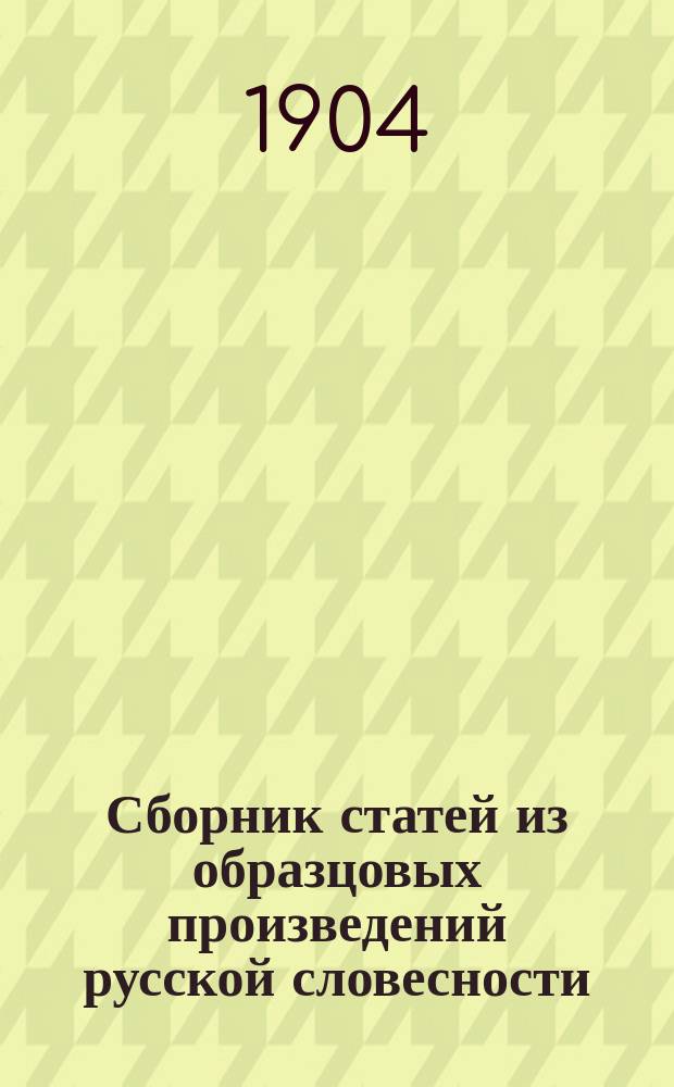 Сборник статей из образцовых произведений русской словесности : С логич. разбором, выводом основной мысли и объяснением каждой статьи, с 186 темами и планами для устных и письменных упражнений и с биогр. писателей : В конце "Сборника" приложен краткий курс теории словесности