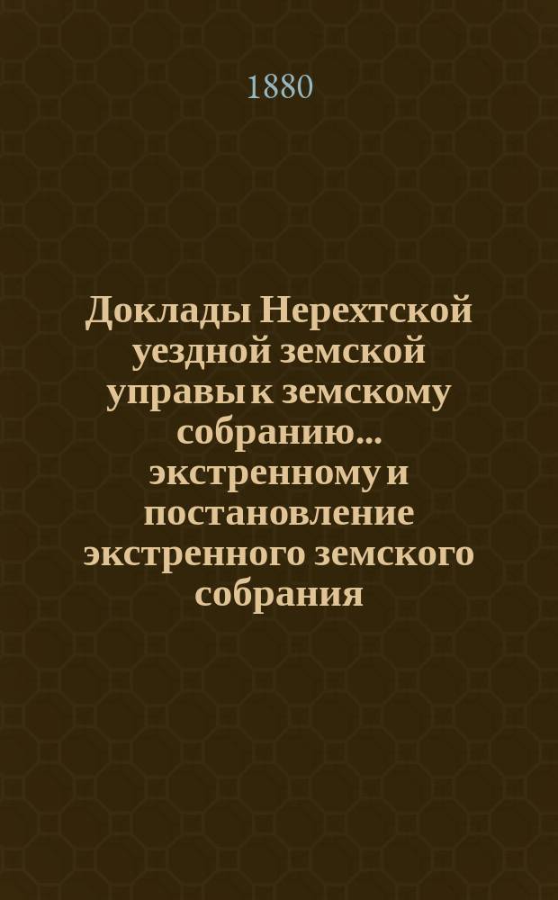 Доклады Нерехтской уездной земской управы к земскому собранию... [экстренному] и постановление экстренного земского собрания