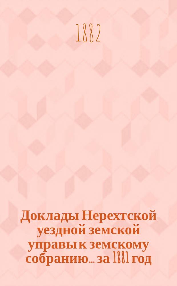Доклады Нерехтской уездной земской управы к земскому собранию... за 1881 год