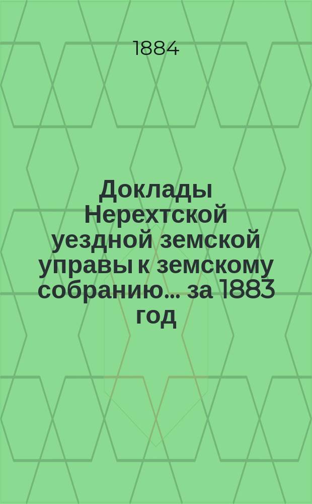 Доклады Нерехтской уездной земской управы к земскому собранию... за 1883 год