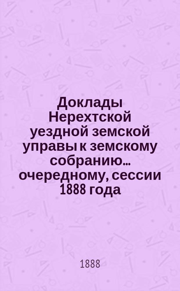 Доклады Нерехтской уездной земской управы к земскому собранию... очередному, сессии 1888 года