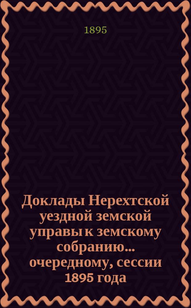 Доклады Нерехтской уездной земской управы к земскому собранию... очередному, сессии 1895 года