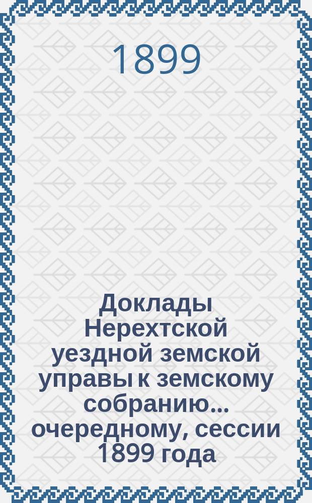 Доклады Нерехтской уездной земской управы к земскому собранию... очередному, сессии 1899 года