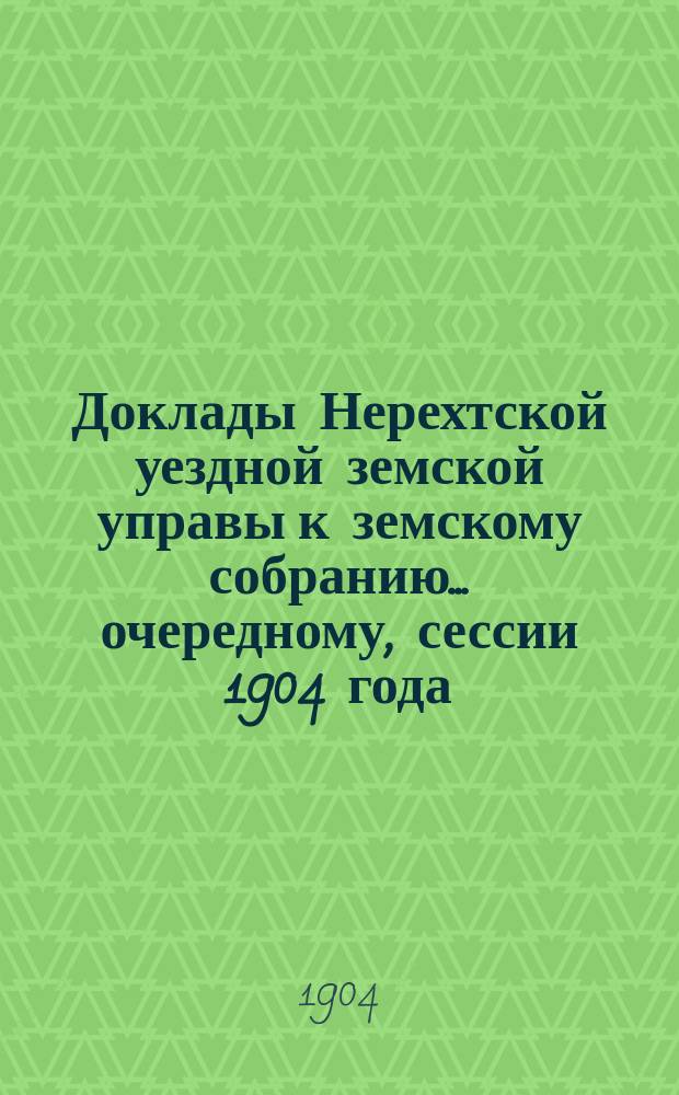 Доклады Нерехтской уездной земской управы к земскому собранию... очередному, сессии 1904 года
