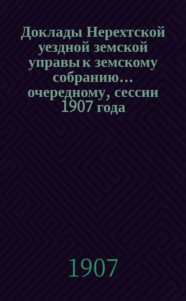 Доклады Нерехтской уездной земской управы к земскому собранию... очередному, сессии 1907 года