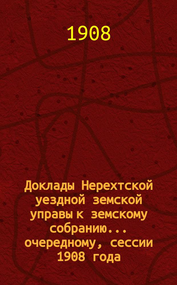 Доклады Нерехтской уездной земской управы к земскому собранию... очередному, сессии 1908 года