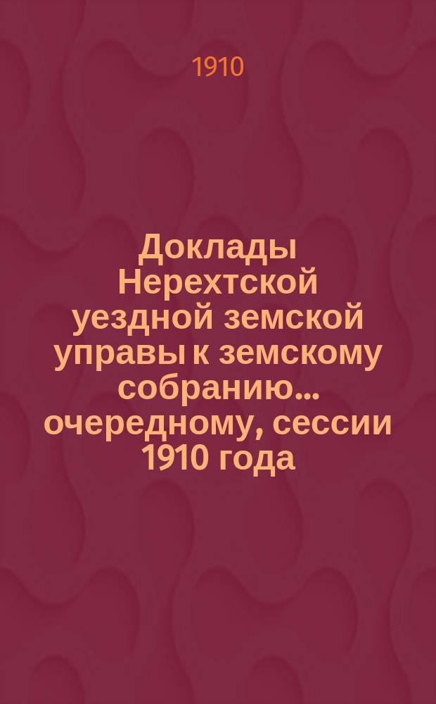 Доклады Нерехтской уездной земской управы к земскому собранию... очередному, сессии 1910 года. Ч. 1
