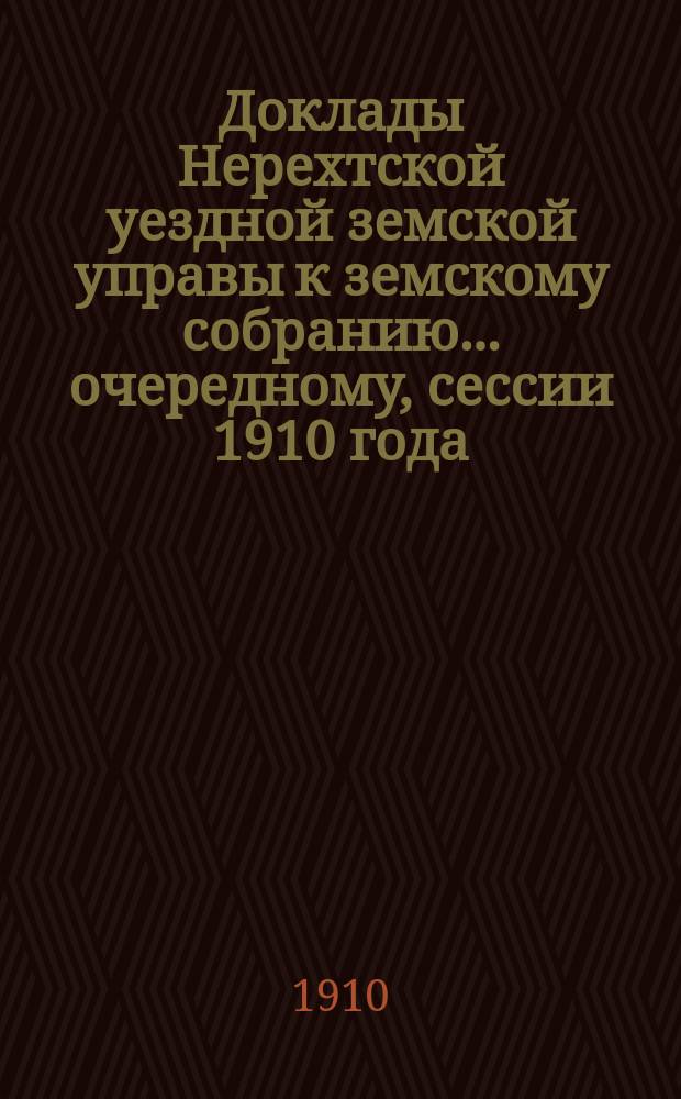Доклады Нерехтской уездной земской управы к земскому собранию... очередному, сессии 1910 года