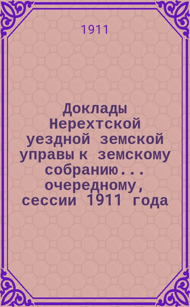 Доклады Нерехтской уездной земской управы к земскому собранию... очередному, сессии 1911 года. Ч. 1