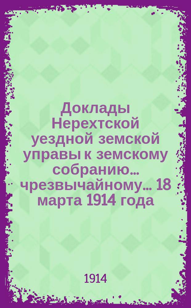 Доклады Нерехтской уездной земской управы к земскому собранию... чрезвычайному... 18 марта 1914 года